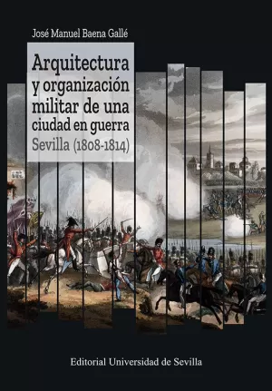 Arquitectura y Organización Militar de una Ciudad en Guerra. Sevilla (1808-1814)