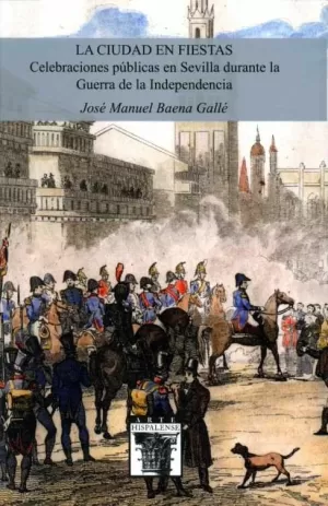 La Ciudad en Fiestas. Celebraciones Públicas en Sevilla Durante la Guerra de la Independencia